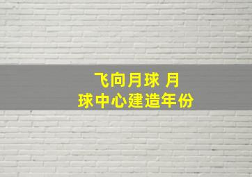 飞向月球 月球中心建造年份